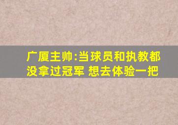广厦主帅:当球员和执教都没拿过冠军 想去体验一把